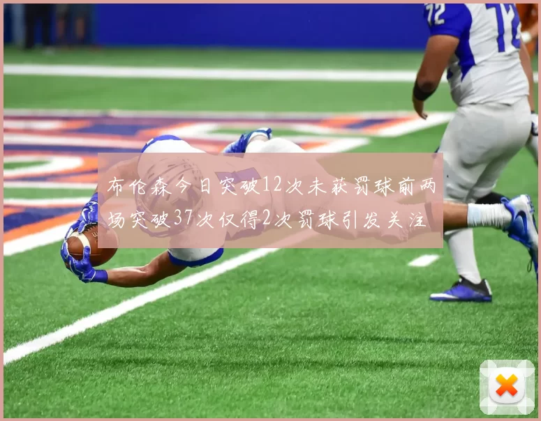 布伦森今日突破12次未获罚球前两场突破37次仅得2次罚球引发关注