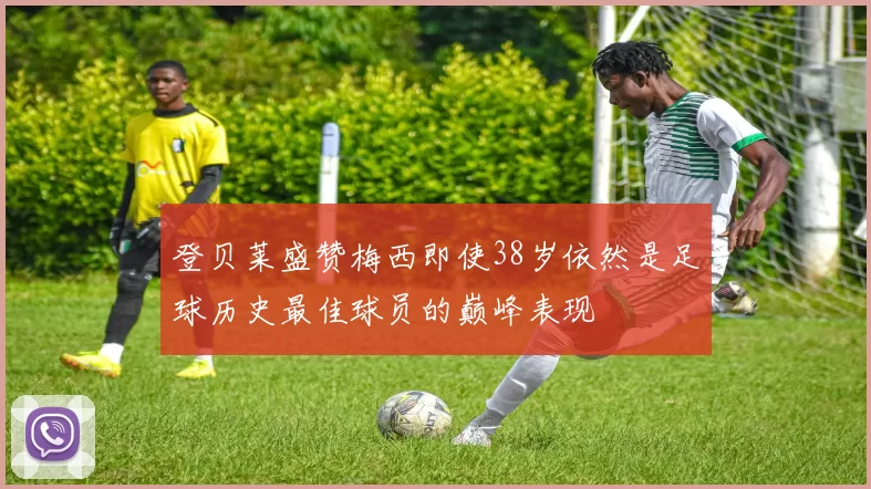 登贝莱盛赞梅西即使38岁依然是足球历史最佳球员的巅峰表现