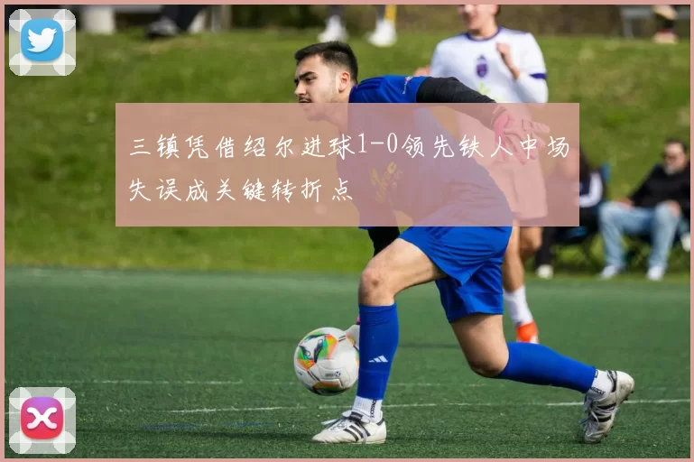 三镇凭借绍尔进球1-0领先铁人中场失误成关键转折点