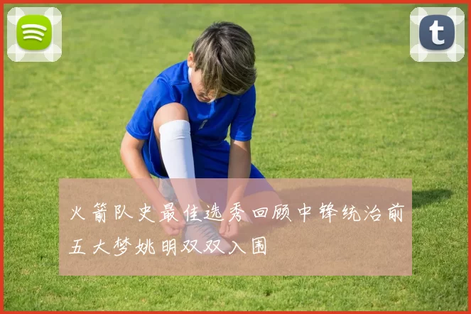 火箭队史最佳选秀回顾中锋统治前五大梦姚明双双入围