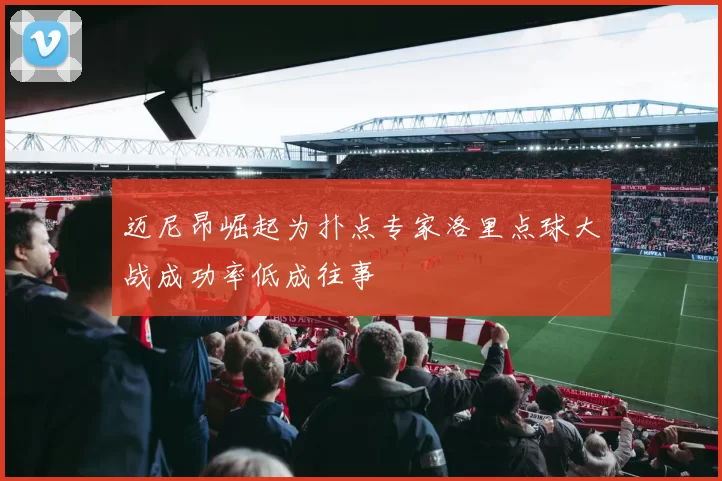 迈尼昂崛起为扑点专家洛里点球大战成功率低成往事