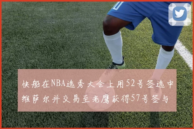 快船在NBA选秀大会上用52号签选中维萨尔并交易至老鹰获得57号签与现金补偿