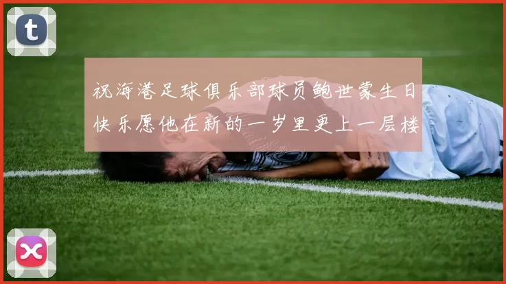 祝海港足球俱乐部球员鲍世蒙生日快乐愿他在新的一岁里更上一层楼