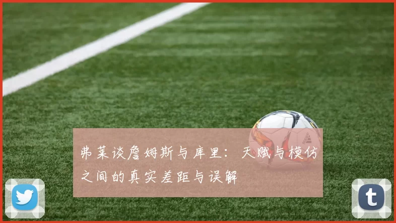 弗莱谈詹姆斯与库里：天赋与模仿之间的真实差距与误解