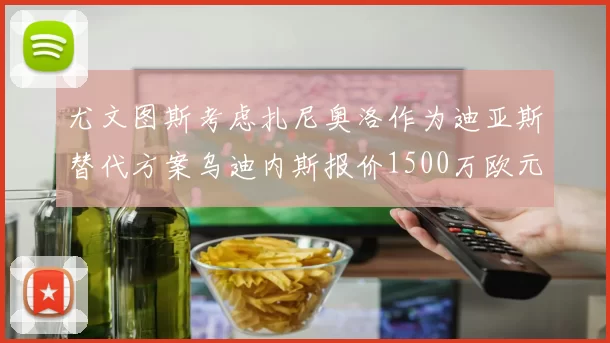 尤文图斯考虑扎尼奥洛作为迪亚斯替代方案乌迪内斯报价1500万欧元起步