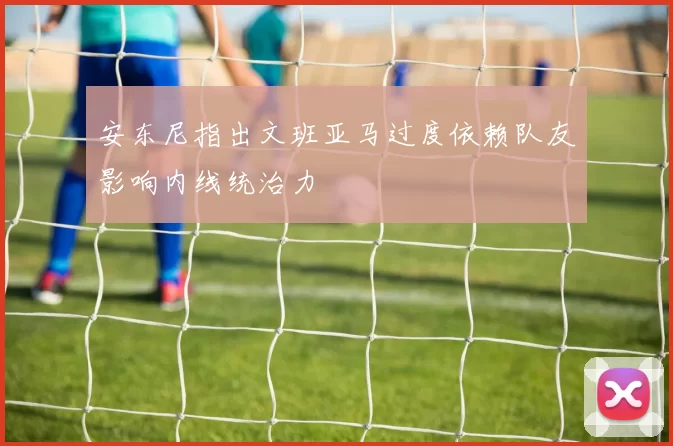 安东尼指出文班亚马过度依赖队友影响内线统治力