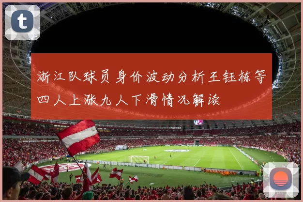 浙江队球员身价波动分析王钰栋等四人上涨九人下滑情况解读