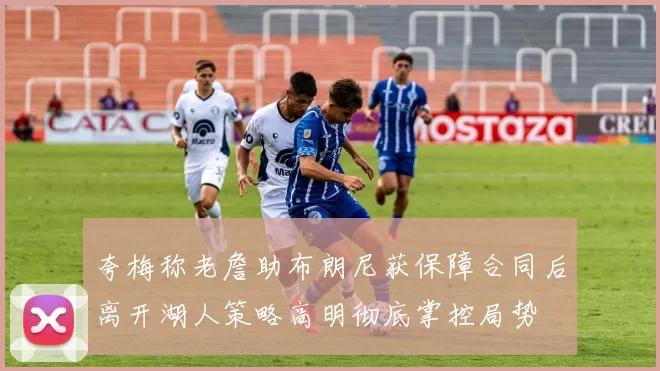 夸梅称老詹助布朗尼获保障合同后离开湖人策略高明彻底掌控局势