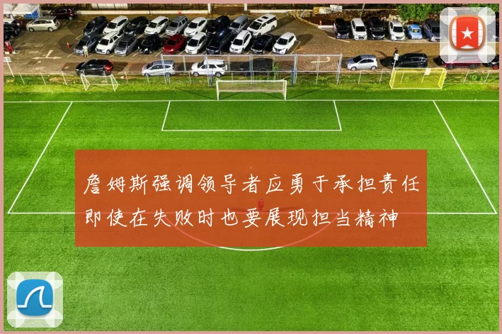詹姆斯强调领导者应勇于承担责任即使在失败时也要展现担当精神
