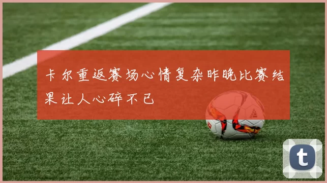 卡尔重返赛场心情复杂昨晚比赛结果让人心碎不已