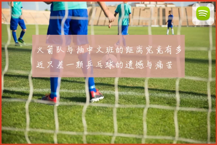 火箭队与抽中文班的距离究竟有多近只差一颗乒乓球的遗憾与痛苦