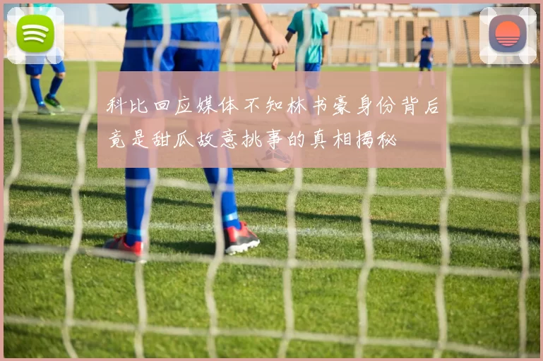 科比回应媒体不知林书豪身份背后竟是甜瓜故意挑事的真相揭秘