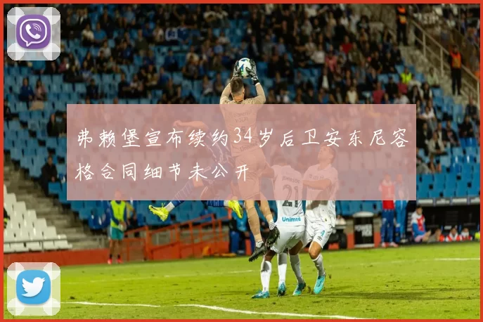 弗赖堡宣布续约34岁后卫安东尼容格合同细节未公开