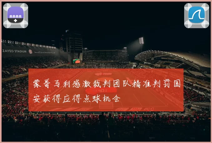 蒙哥马利感激裁判团队精准判罚国安获得应得点球机会