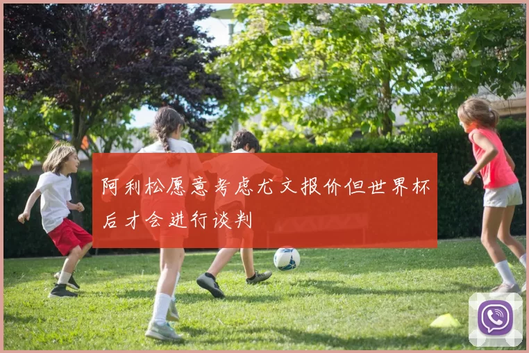 阿利松愿意考虑尤文报价但世界杯后才会进行谈判