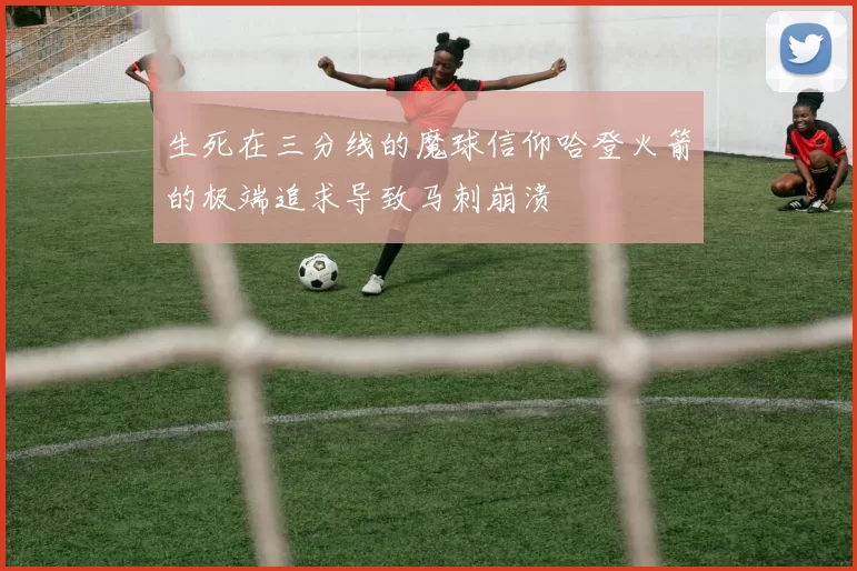 生死在三分线的魔球信仰哈登火箭的极端追求导致马刺崩溃