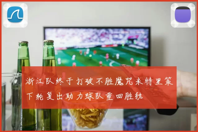 浙江队终于打破不胜魔咒米特里策下轮复出助力球队重回胜轨