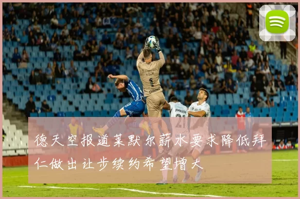 德天空报道莱默尔薪水要求降低拜仁做出让步续约希望增大
