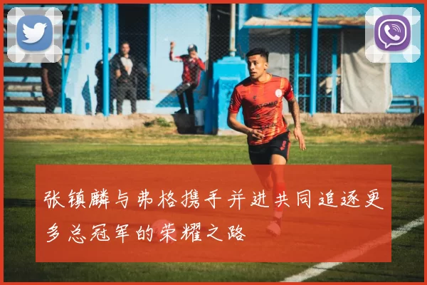 张镇麟与弗格携手并进共同追逐更多总冠军的荣耀之路