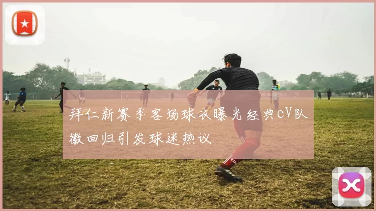 拜仁新赛季客场球衣曝光经典eV队徽回归引发球迷热议