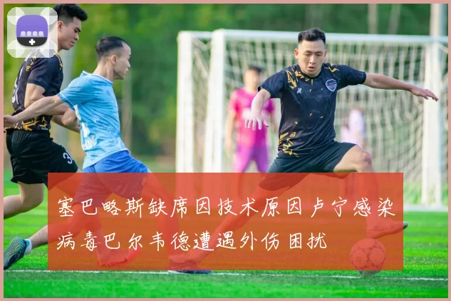 塞巴略斯缺席因技术原因卢宁感染病毒巴尔韦德遭遇外伤困扰