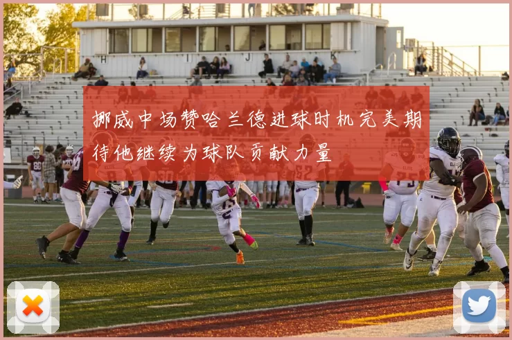 挪威中场赞哈兰德进球时机完美期待他继续为球队贡献力量