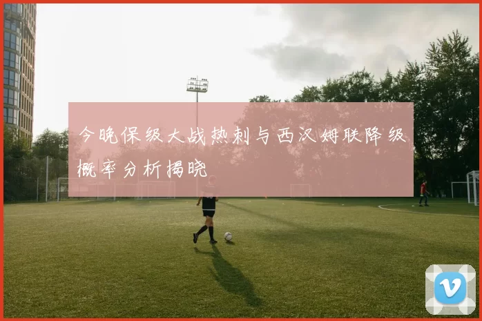 今晚保级大战热刺与西汉姆联降级概率分析揭晓