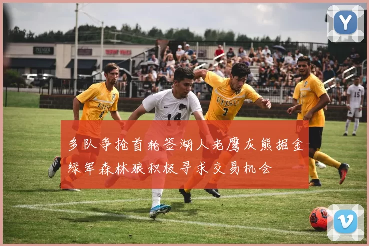 多队争抢首轮签湖人老鹰灰熊掘金绿军森林狼积极寻求交易机会