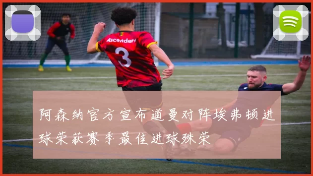 阿森纳官方宣布道曼对阵埃弗顿进球荣获赛季最佳进球殊荣