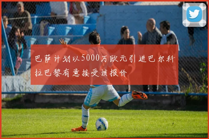 巴萨计划以5000万欧元引进巴尔科拉巴黎有意接受该报价