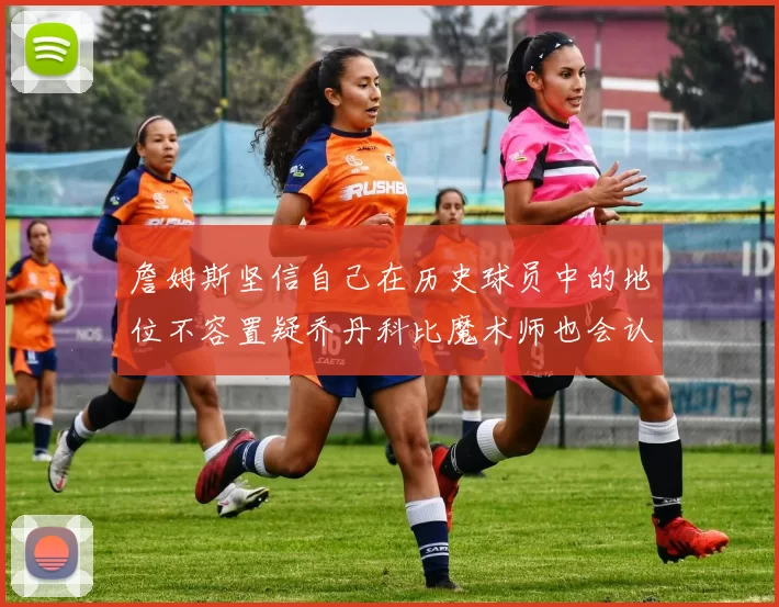 詹姆斯坚信自己在历史球员中的地位不容置疑乔丹科比魔术师也会认同