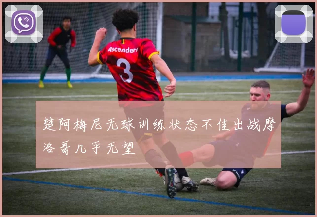 楚阿梅尼无球训练状态不佳出战摩洛哥几乎无望